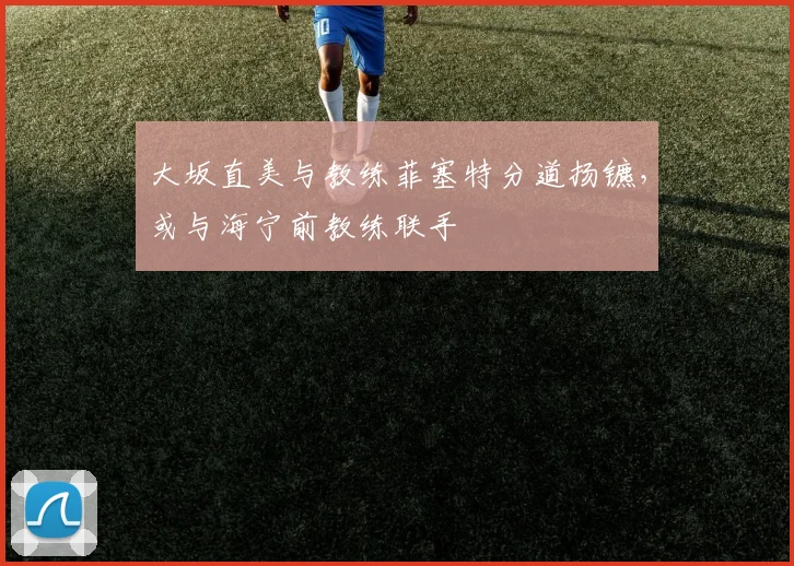 大坂直美与教练菲塞特分道扬镳，或与海宁前教练联手